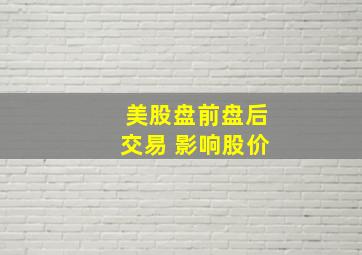 美股盘前盘后交易 影响股价